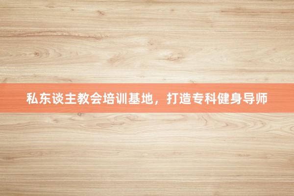 私东谈主教会培训基地,打造专科健身导师